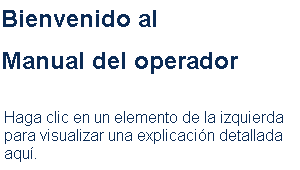 Bienvenido al Manual del operador Haga clic en un elemento de la izquierda para visualizar una explicación detallada aquí.