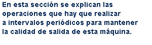 En esta sección se explican las operaciones que hay que realizar a intervalos periódicos para mantener la calidad de salida de esta máquina.